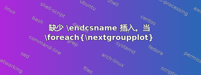 缺少 \endcsname 插入。当 \foreach{\nextgroupplot}