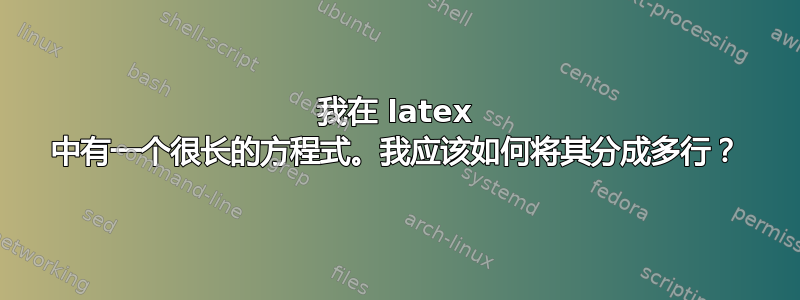 我在 latex 中有一个很长的方程式。我应该如何将其分成多行？