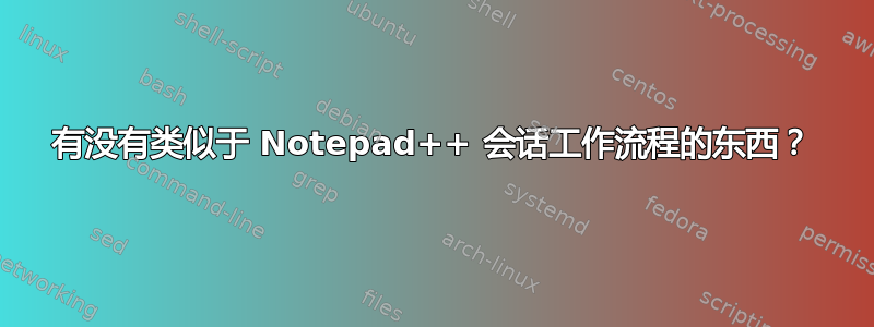 有没有类似于 Notepad++ 会话工作流程的东西？