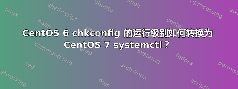 CentOS 6 chkconfig 的运行级别如何转换为 CentOS 7 systemctl？