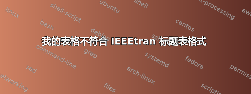 我的表格不符合 IEEEtran 标题表格式