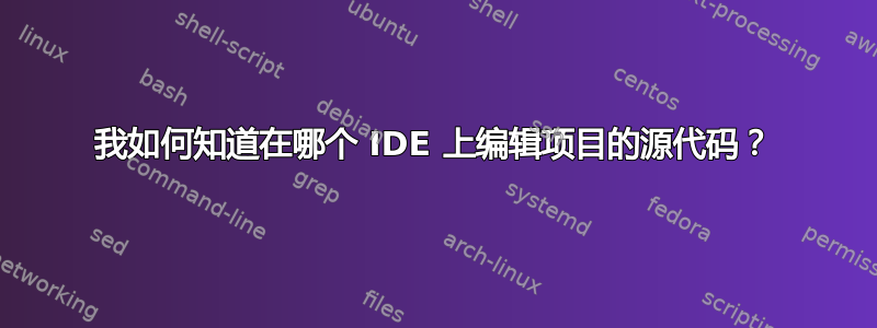 我如何知道在哪个 IDE 上编辑项目的源代码？