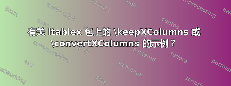 有关 ltablex 包上的 \keepXColumns 或 \convertXColumns 的示例？