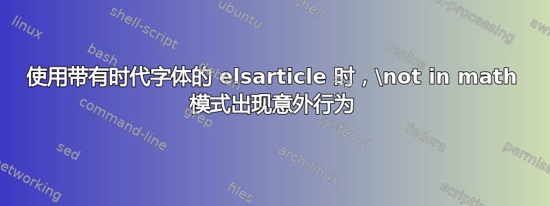 使用带有时代字体的 elsarticle 时，\not in math 模式出现意外行为