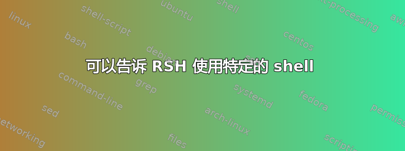 可以告诉 RSH 使用特定的 shell