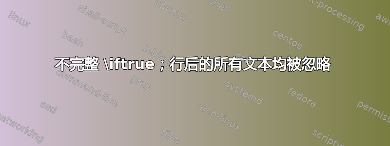 不完整 \iftrue；行后的所有文本均被忽略