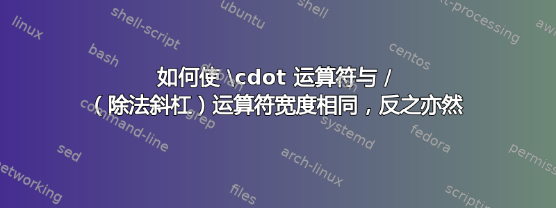 如何使 \cdot 运算符与 / （除法斜杠）运算符宽度相同，反之亦然