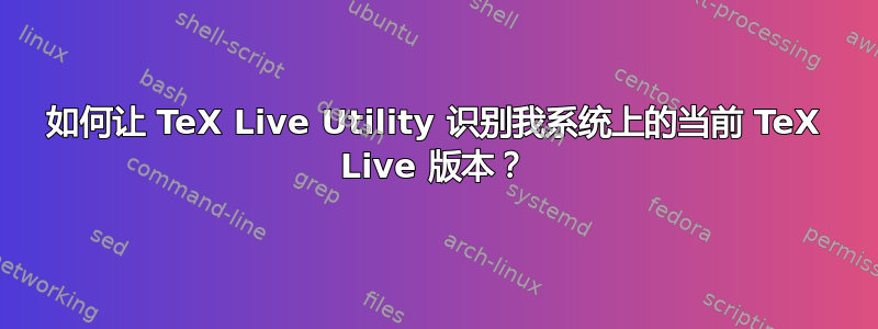 如何让 TeX Live Utility 识别我系统上的当前 TeX Live 版本？