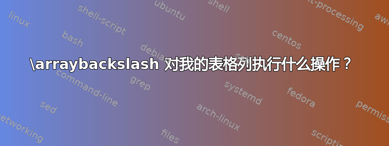 \arraybackslash 对我的表格列执行什么操作？