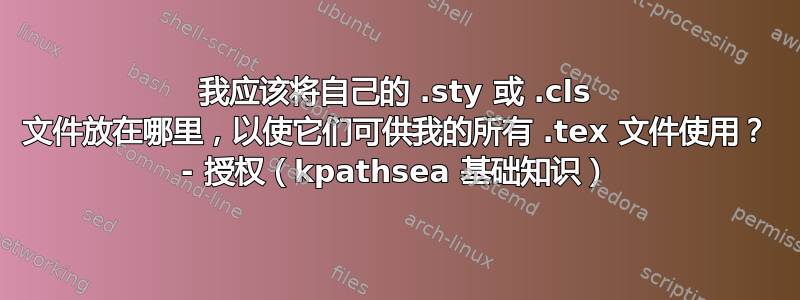 我应该将自己的 .sty 或 .cls 文件放在哪里，以使它们可供我的所有 .tex 文件使用？ - 授权（kpathsea 基础知识）