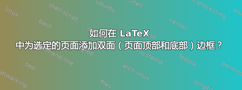 如何在 LaTeX 中为选定的页面添加双面（页面顶部和底部）边框？