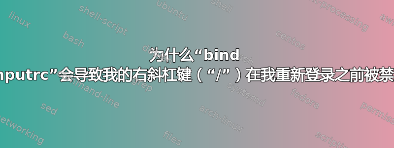 为什么“bind ~/.inputrc”会导致我的右斜杠键（“/”）在我重新登录之前被禁用？