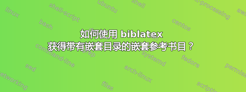 如何使用 biblatex 获得带有嵌套目录的嵌套参考书目？