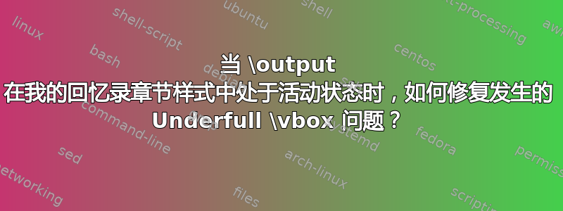 当 \output 在我的回忆录章节样式中处于活动状态时，如何修复发生的 Underfull \vbox 问题？