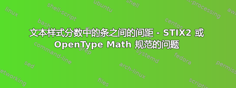 文本样式分数中的条之间的间距 - STIX2 或 OpenType Math 规范的问题