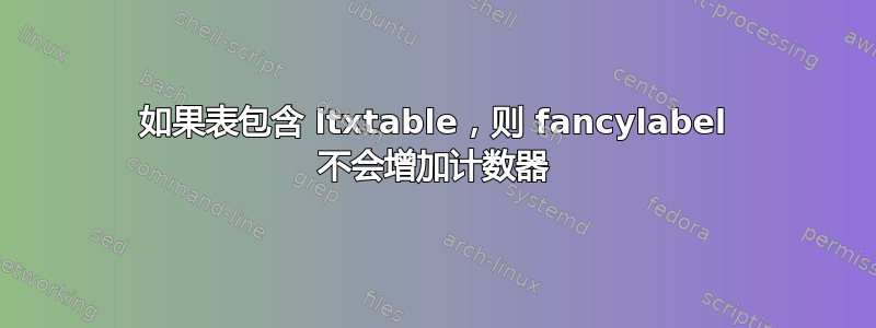 如果表包含 ltxtable，则 fancylabel 不会增加计数器