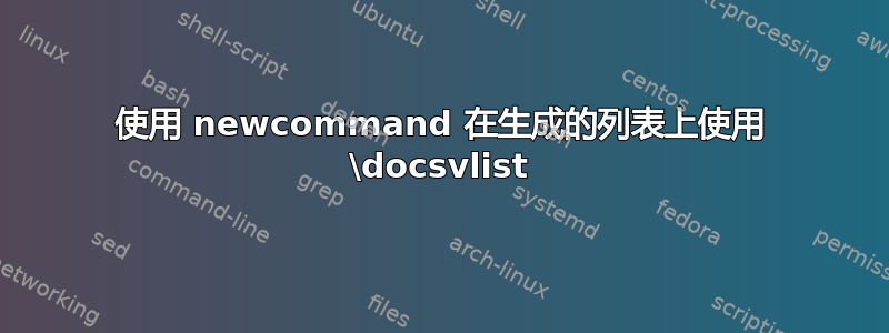 使用 newcommand 在生成的列表上使用 \docsvlist