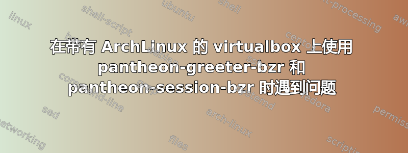 在带有 ArchLinux 的 virtualbox 上使用 pantheon-greeter-bzr 和 pantheon-session-bzr 时遇到问题