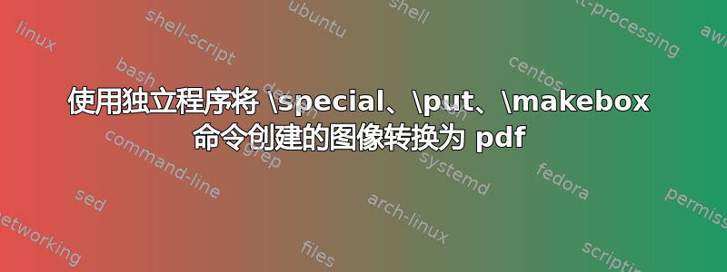 使用独立程序将 \special、\​​put、\makebox 命令创建的图像转换为 pdf