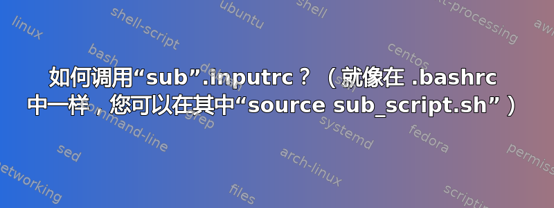 如何调用“sub”.inputrc？ （就像在 .bashrc 中一样，您可以在其中“source sub_script.sh”）