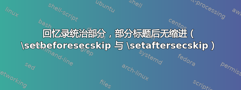 回忆录统治部分，部分标题后无缩进（ \setbeforesecskip 与 \setaftersecskip）