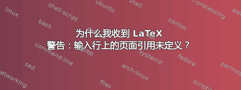 为什么我收到 LaTeX 警告：输入行上的页面引用未定义？