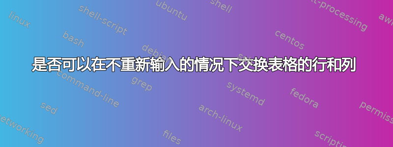 是否可以在不重新输入的情况下交换表格的行和列