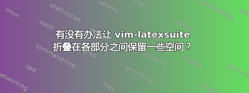 有没有办法让 vim-latexsuite 折叠在各部分之间保留一些空间？