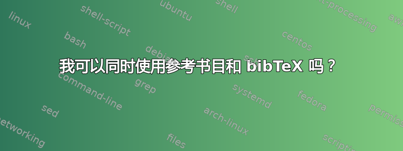 我可以同时使用参考书目和 bibTeX 吗？