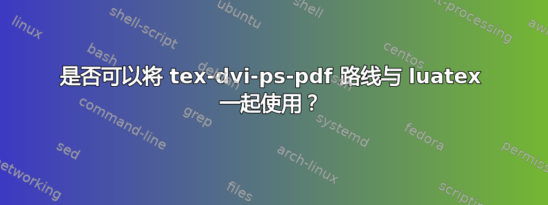 是否可以将 tex-dvi-ps-pdf 路线与 luatex 一起使用？