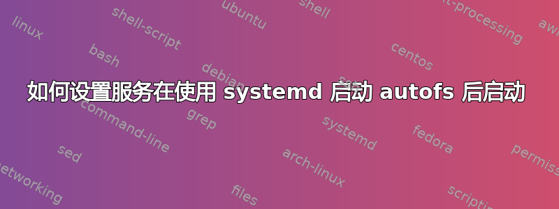 如何设置服务在使用 systemd 启动 autofs 后启动