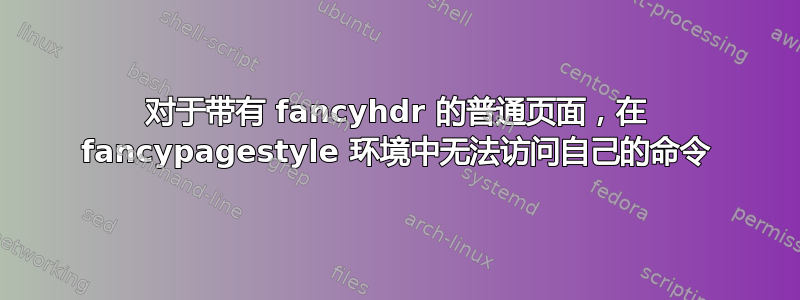 对于带有 fancyhdr 的普通页面，在 fancypagestyle 环境中无法访问自己的命令