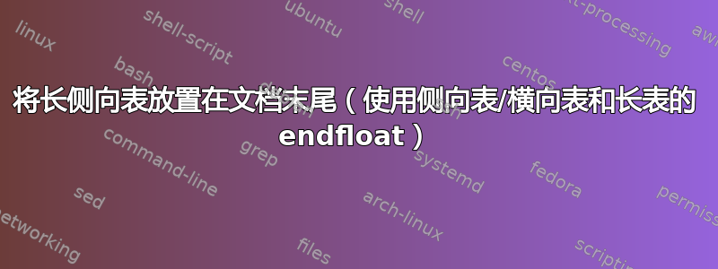 将长侧向表放置在文档末尾（使用侧向表/横向表和长表的 endfloat）