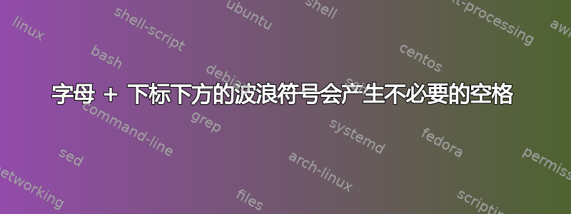 字母 + 下标下方的波浪符号会产生不必要的空格