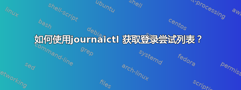 如何使用journalctl 获取登录尝试列表？