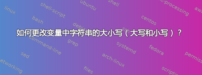 如何更改变量中字符串的大小写（大写和小写）？