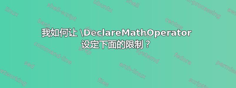 我如何让 \DeclareMathOperator 设定下面的限制？