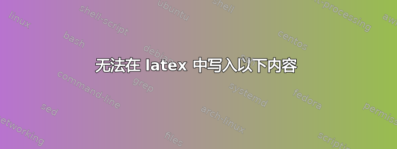 无法在 latex 中写入以下内容