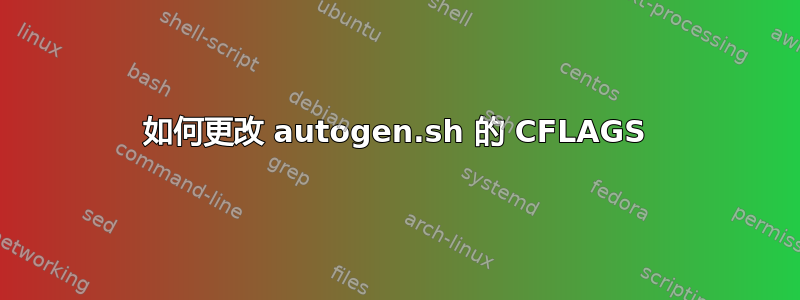 如何更改 autogen.sh 的 CFLAGS