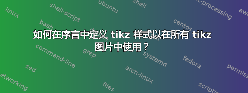 如何在序言中定义 tikz 样式以在所有 tikz 图片中使用？