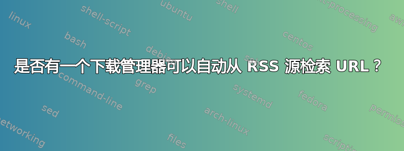 是否有一个下载管理器可以自动从 RSS 源检索 URL？