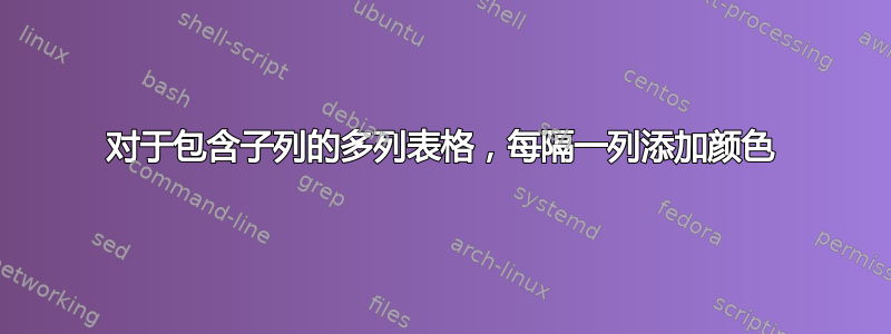 对于包含子列的多列表格，每隔一列添加颜色