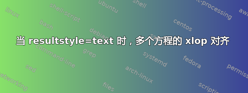 当 resultstyle=text 时，多个方程的 xlop 对齐