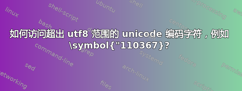 如何访问超出 utf8 范围的 unicode 编码字符，例如 \symbol{"110367}?