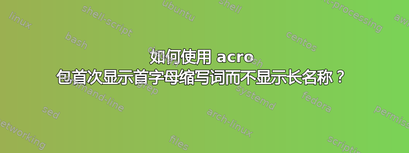 如何使用 acro 包首次显示首字母缩写词而不显示长名称？