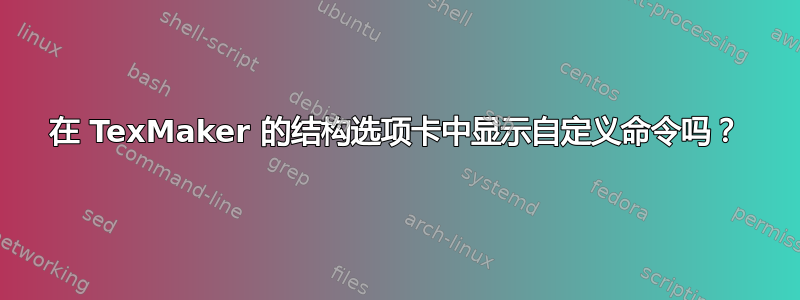 在 TexMaker 的结构选项卡中显示自定义命令吗？