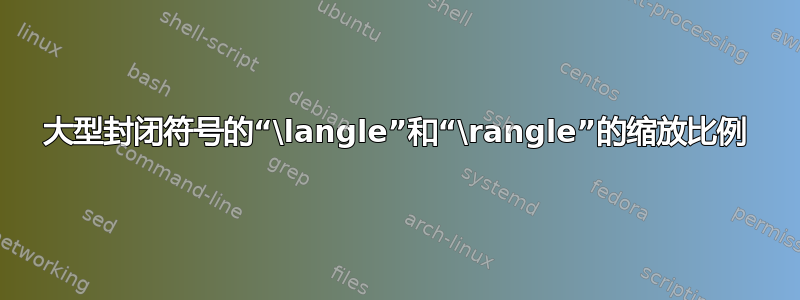 大型封闭符号的“\langle”和“\rangle”的缩放比例