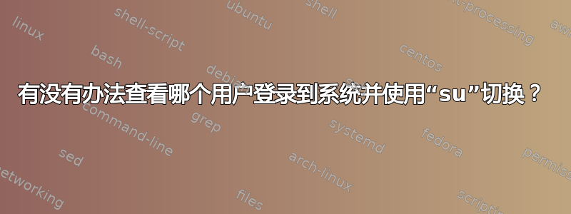 有没有办法查看哪个用户登录到系统并使用“su”切换？