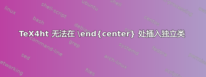 TeX4ht 无法在 \end{center} 处插入独立类