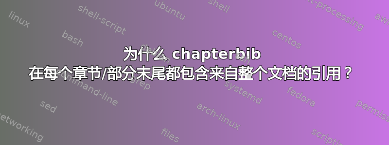 为什么 chapterbib 在每个章节/部分末尾都包含来自整个文档的引用？